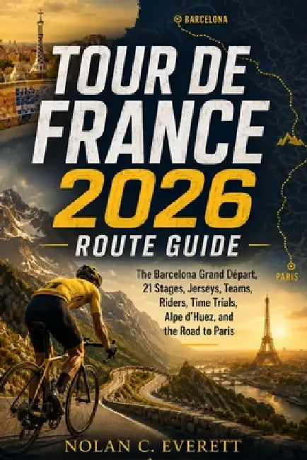 Tour de France 2026 Route Guide: The Barcelona Grand Départ, 21 Stages, Jerseys, Teams, Riders, Time Trials, Alpe d'Huez, and the Road to Paris by Nolan C. Everett