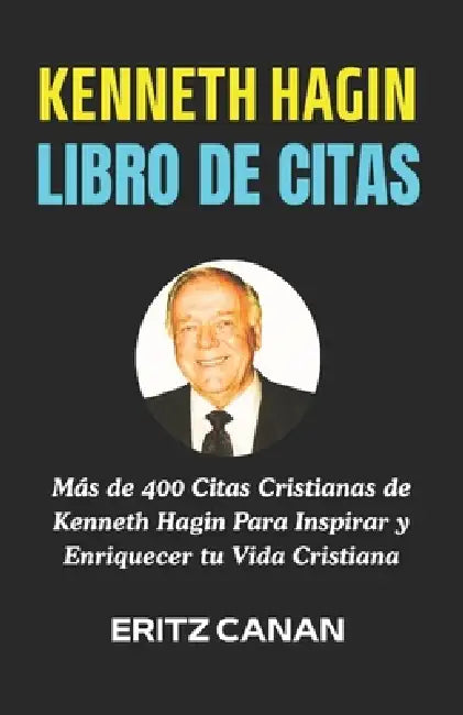 Kenneth Hagin Libro de Citas: Más de 400 Citas Cristianas de Kenneth Hagin Para Inspirar y Enriquecer tu Vida Cristiana by Eritz Canan