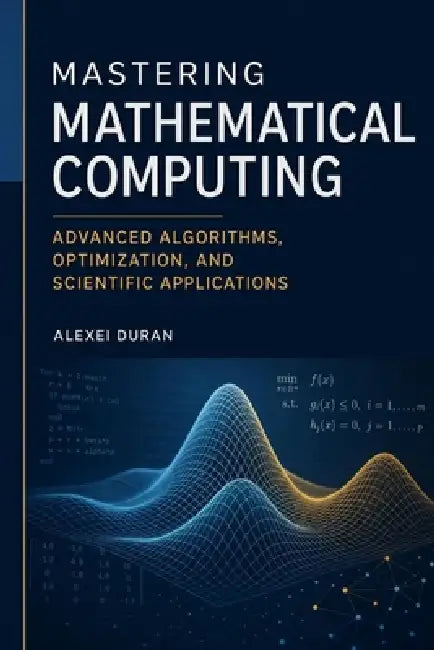 Mastering Mathematical Computing: Advanced Algorithms, Optimization, and Scientific Applications by Alice Schwartz, Alexei Duran