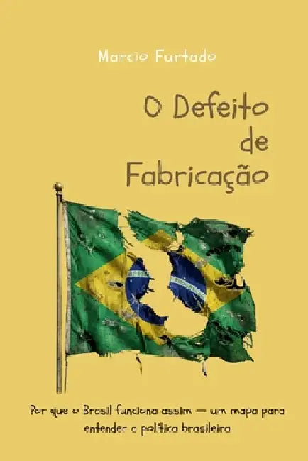 O Defeito de Fabricação: Por que o Brasil funciona assim - um mapa para entender a política brasileira by Marcio Furtado