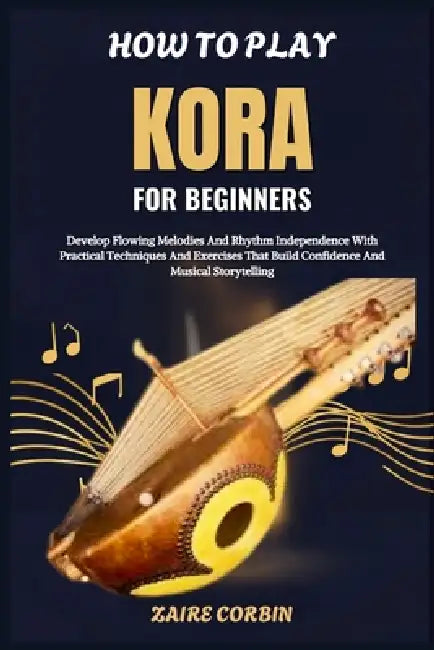 How To Play Kora For Beginners: Develop Flowing Melodies And Rhythm Independence With Practical Techniques And Exercises That Build Confidence And Mus by Zaire Corbin