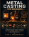 Metal Casting for Beginners: A Practical Guide to Molds, Furnaces, Melting, Pouring, Safety, Finishing, and Simple Projects by Carl L. Frederiksen