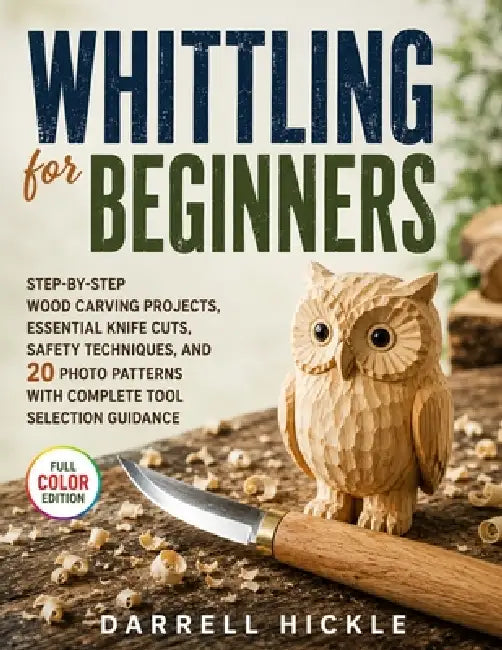 Whittling For Beginners: Step-by-Step Wood Carving Projects, Essential Knife Cuts, Safety Techniques, and 20 Photo Patterns with Complete Tool Selecti by Darrell Hickle