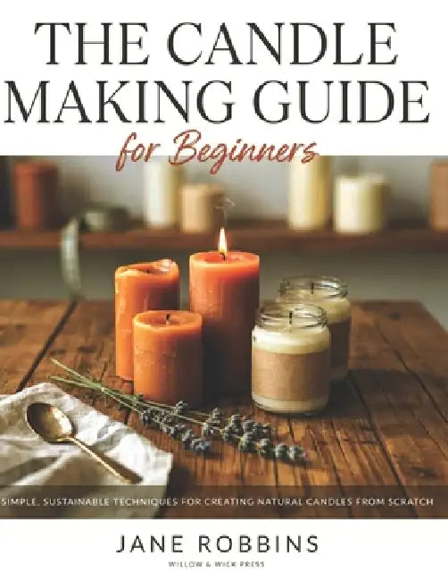 The Candle Making Guide for Beginners: Simple, Sustainable Techniques for Creating Natural Candles from Scratch by Jane Robbins