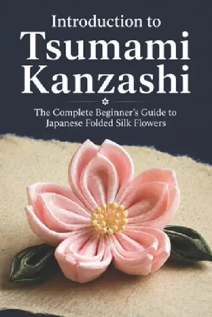 Introduction to Tsumami Kanzashi: The Complete Beginner's Guide to Japanese Folded Silk Flowers by Ken Kaziki