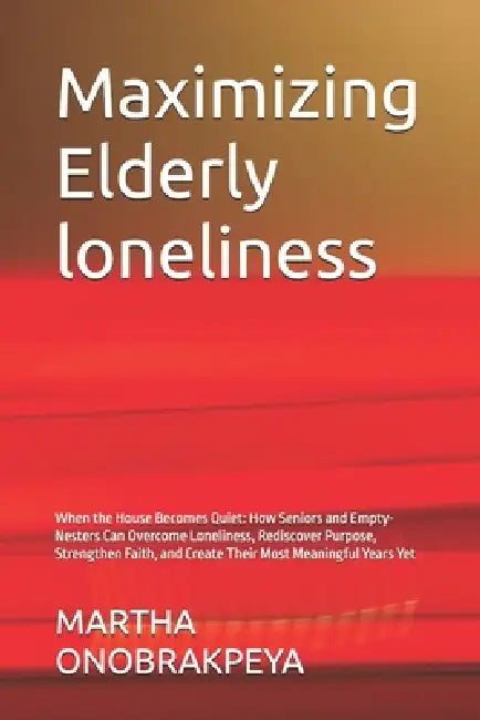 Maximizing Elderly loneliness: When the House Becomes Quiet: How Seniors and Empty-Nesters Can Overcome Loneliness, Rediscover Purpose, Strengthen Fai by Martha Onobrakpeya