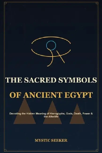 The Sacred Symbols of Ancient Egypt: Hieroglyphs, Gods, Death, Power & the Afterlife by Mystic Seeker