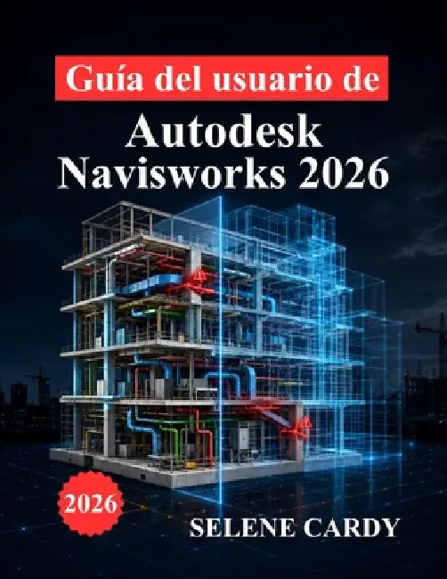 Guía del usuario de Autodesk Navisworks 2026: Manual completo para la coordinación BIM, detección de interferencias, simulación 4D y optimización del by Selene Cardy
