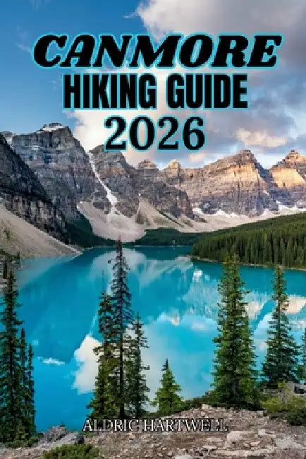 Canmore Hiking Guide 2026: Canadian Rockies Trail Companion for Scenic Day Hikes, Hidden Gems and Outdoor Exploration. by Aldric Hartwell