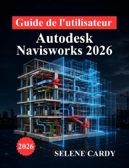 Guide de l'utilisateur d'Autodesk Navisworks 2026: Manuel complet pour la coordination BIM, la détection des conflits, la simulation 4D et l'optimisat by Selene Cardy