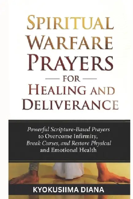 Spiritual Warfare Prayers for Healing and Deliverance: Powerful Scripture - Based Prayers to Overcome Infinity, Break Curses and Restore Physical and by Kyokusiima Diana