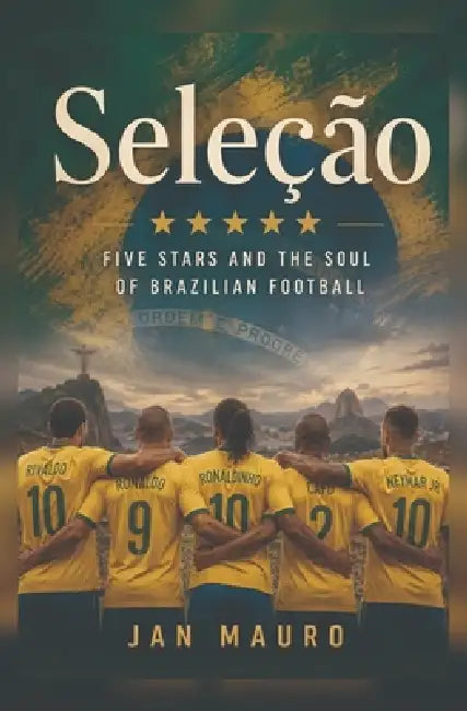 Seleção: Five Stars and the Soul of Brazilian Football by Jan Mauro