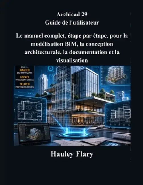 Archicad 29 Guide de l'utilisateur: Le manuel complet, étape par étape, pour la modélisation BIM, la conception architecturale, la documentation et la by Hauley Flary