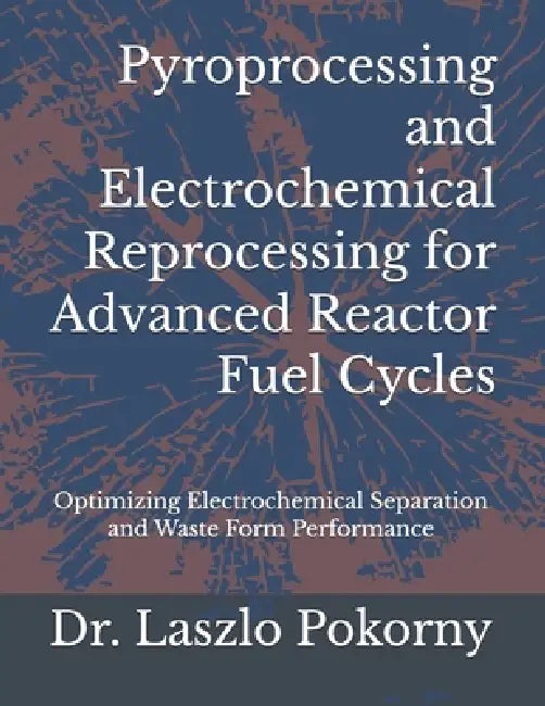 Pyroprocessing and Electrochemical Reprocessing for Advanced Reactor Fuel Cycles: Optimizing Electrochemical Separation and Waste Form Performance by Laszlo Pokorny