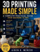 3D Printing Made Simple: A Complete Practical Guide from Beginner to Pro by Aiden K. Mercer