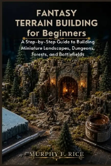Fantasy Terrain Building For Beginners: A Step-by-Step Guide to Building Miniature Landscapes, Dungeons, Forests, and Battlefields by Murphy F. Rice