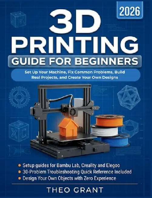 3D Printing Guide for Beginners: Set Up Your Machine, Fix Common Problems, Build Real Projects, and Create Your Own Designs by Theo Grant