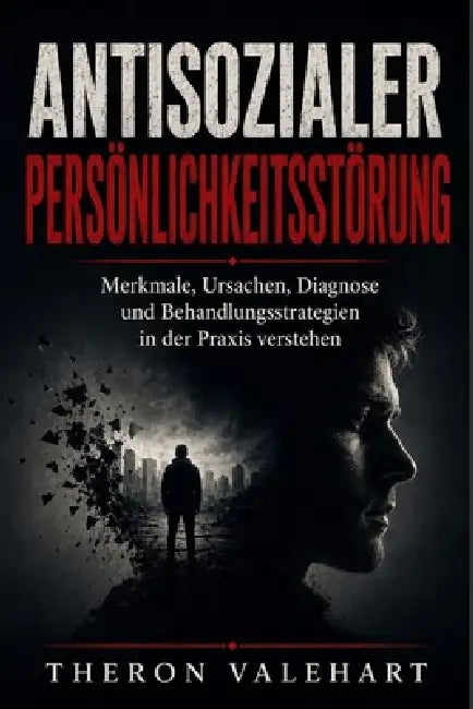 Antisozialer Persönlichkeitsstörung: Merkmale, Ursachen, Diagnose und Behandlungsstrategien in der Praxis verstehen by Theron Valehart