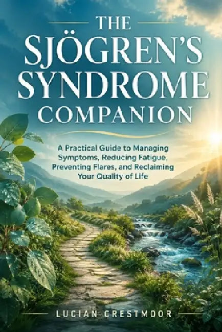 The Sjögren's Syndrome Companion: A Practical Guide to Managing Symptoms, Reducing Fatigue, Preventing Flares, and Reclaiming Your Quality of Life by Lucian Crestmoor