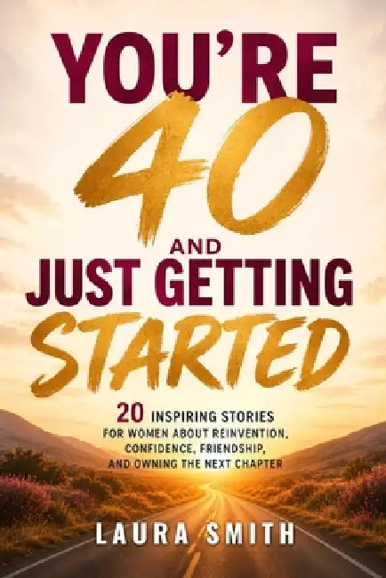 You're 40 and Just Getting Started: 20 Inspiring Stories for Women About Reinvention, Confidence, Friendship, and Owning the Next Chapter by Laura Smith