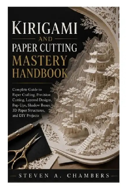 Kirigami And Paper Cutting Mastery Handbook: Complete Guide to Paper Crafting, Precision Cutting, Layered Designs, Pop-Ups, Shadow Boxes, 3D Paper Str by Steven A. Chambers