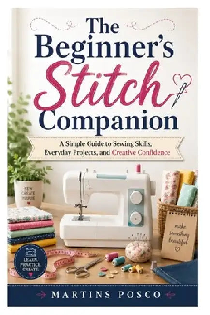 The Beginner's Stitch Companion: A Simple Guide to Sewing Skills, Everyday Projects, and Creative Confidence by Martins Posco