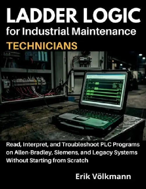LADDER LOGIC for Industrial Maintenance Technicians: Read, Interpret, and Troubleshoot PLC Programs on Allen-Bradley, Siemens, and Legacy Systems With by Erik Volkmann