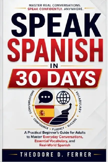 Speak Spanish in 30 Days: A Practical Beginner's Guide for Adults to Master Everyday Conversations, Essential Vocabulary, and Real-World Spanish by Theodore D. Ferrer