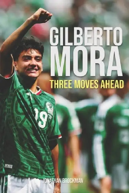 Gilberto Mora: Three Moves Ahead: Mexico's Youngest World Cup Star, and the Choice That Stunned Europe by Jonathan Brockman