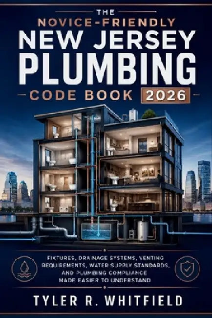 The Novice-Friendly New Jersey Plumbing Code Book 2026: Fixtures, Drainage Systems, Venting Requirements, Water Supply Standards, and Plumbing Complia by Tyler R Whitfield