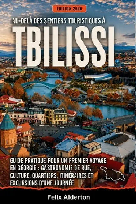 Au-delà des sentiers touristiques à Tbilissi: Guide pratique pour un premier voyage en Géorgie: gastronomie de rue, culture, quartiers, itinéraires et by Felix Alderton