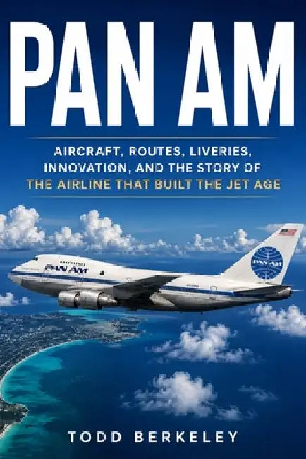 Pan Am: Aircraft, Routes, Liveries, Innovation, and the Story of the Airline That Built the Jet Age by Todd Berkeley