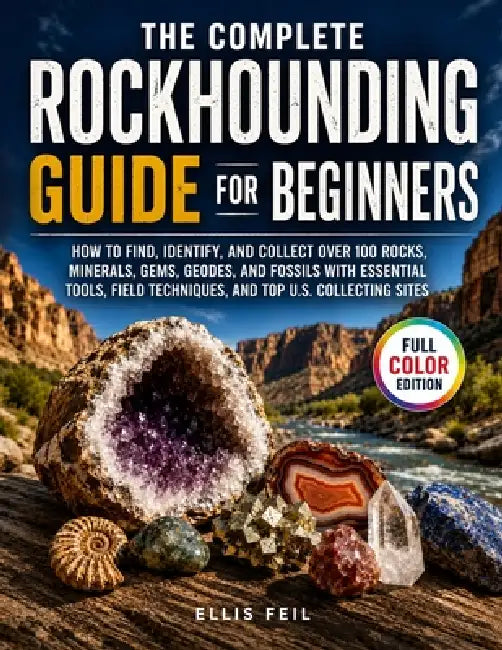 The Complete Rockhounding Guide for Beginners: How to Find, Identify, and Collect Over 100 Rocks, Minerals, Gems, Geodes, and Fossils with Essential T by Ellis Feil