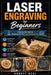 Laser Engraving for Beginners: A Step-by-Step Guide to Mastering Your First Laser Engraving Project by Abbott Neal