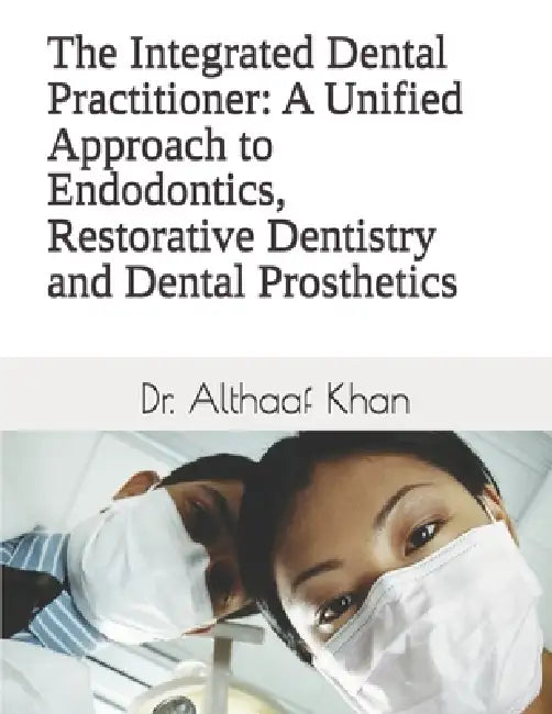 The Integrated Dental Practitioner: A Unified Approach to Endodontics, Restorative Dentistry and Dental Prosthetics by Althaaf Khan
