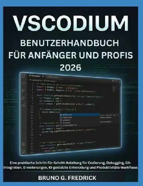 Vscodium-Benutzerhandbuch Für Anfänger Und Profis 2026: Eine praktische Schritt-für-Schritt-Anleitung für Codierung, Debugging, Git-Integration, Erwei by Bruno G. Fredrick