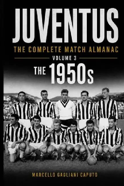 Juventus: THE COMPLETE MATCH ALMANAC - Volume 3: The 1950s by Marcello Gagliani Caputo