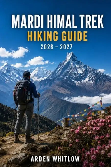 Mardi Himal Trek Hiking Guide 2026 - 2027: Trail Guidance, Mountain Villages, Himalayan Views and Essential Tips for One of Nepal's Most Rewarding Tre by Arden Whitlow