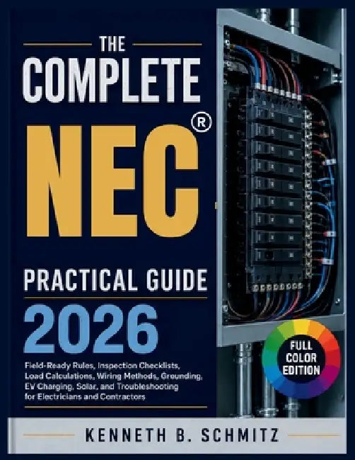 The Complete NEC Practical Guide 2026: Field-Ready Rules, Inspection Checklists, Load Calculations, Wiring Methods, Grounding, EV Charging, Solar, and by Kenneth B. Schmitz