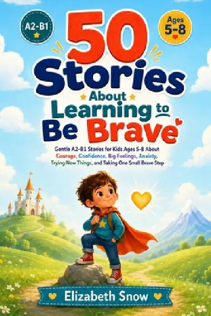 50 Stories About Learning to Be Brave: Gentle A2-B1 Stories for Kids Ages 5-8 About Courage, Confidence, Big Feelings, Anxiety, Trying New Things, and by Elizabeth Snow