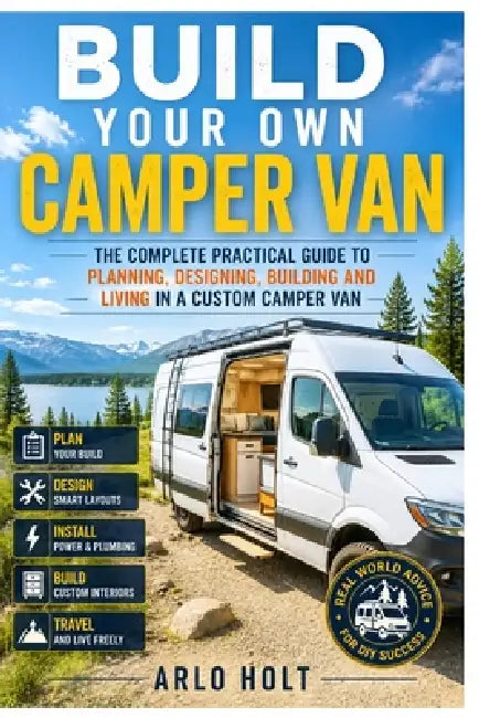 Build Your Own Camper Van: The Complete Practical Guide to Planning, Designing, Building and Living in a Custom Camper Van by Arlo Holt