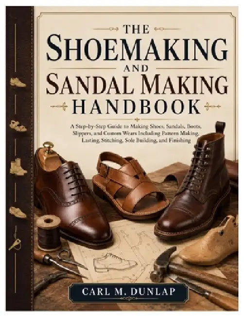 The Shoemaking and Sandal Making Handbook: A Step-by-Step Guide to Making Shoes, Sandals, Boots, Slippers, and Custom Wears Including Pattern Making, by Carl M. Dunlap