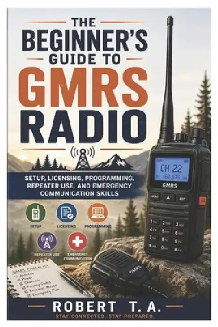 The Beginner's Guide to GMRS Radio: Setup, Licensing, Programming, Repeater Use, and Emergency Communication Skills by Robert T. a.
