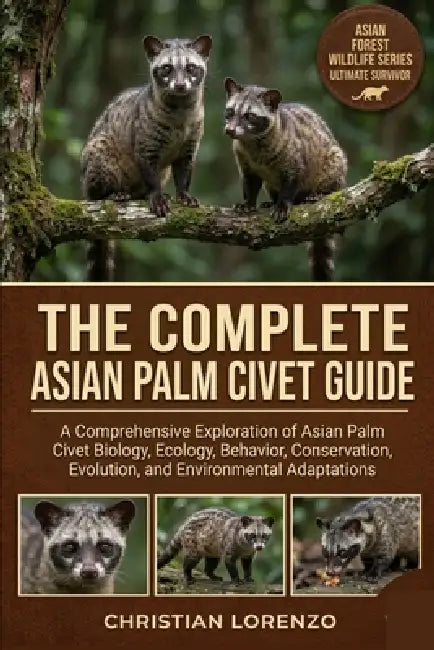 The Complete Asian Palm Civet Guide: A Comprehensive Exploration of Asian Palm Civet Biology, Ecology, Behavior, Conservation, Evolution, and Environm by Christian Lorenzo