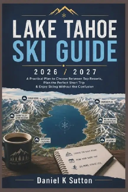 Lake Tahoe Ski Guide 2026/2027: A Practical Plan to Choose Between Top Resorts, Plan the Perfect Short Trip & Enjoy Skiing Without the Confusion by Daniel K. Sutton