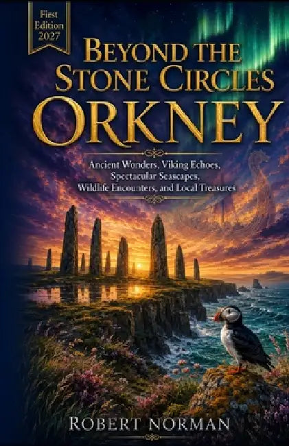 Beyond the Stone Circles ORKNEY 2027: Ancient Wonders, Viking Echoes, Spectacular Seascapes, Wildlife Encounters, and Local Treasures by Robert Norman