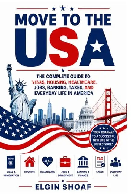 Move to the USA: The Complete Guide to Visas, Housing, Healthcare, Jobs, Banking, Taxes, and Everyday Life in America by Elgin Shoaf