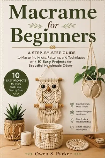 Macrame for Beginners: A Step-by-Step Guide to Mastering Knots, Patterns, and Techniques with 10 Easy Projects for Beautiful Handmade Décor by Owen S. Parker