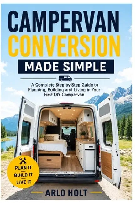Campervan Conversion Made Simple: A Complete Step by Step Guide to Planning, Building and Living in Your First DIY Campervan by Arlo Holt