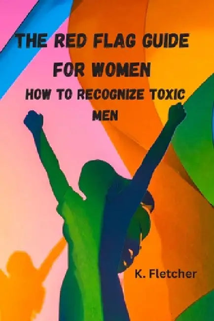 The Red Flag Guide for Women: How To Recognize Toxic Men by K. Fletcher